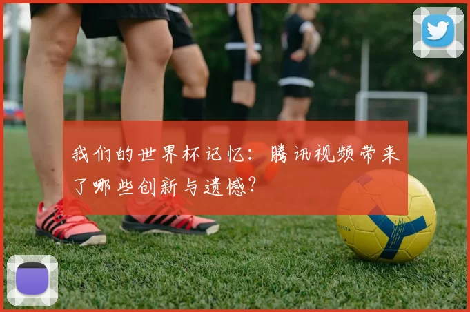 我们的世界杯记忆:腾讯视频带来了哪些创新与遗憾?