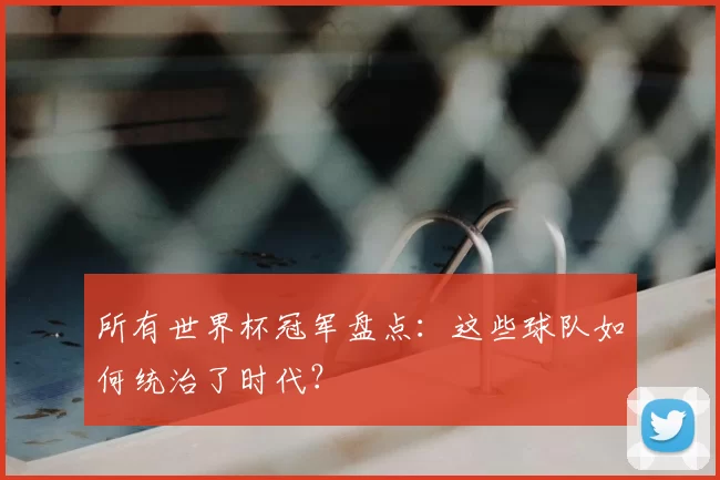 所有世界杯冠军盘点:这些球队如何统治了时代?