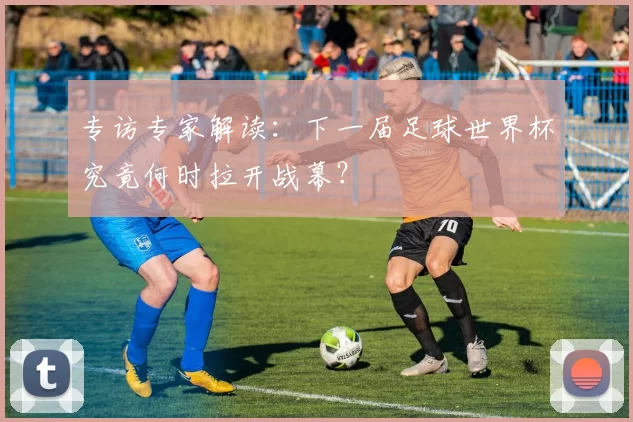 专访专家解读：下一届足球世界杯究竟何时拉开战幕？