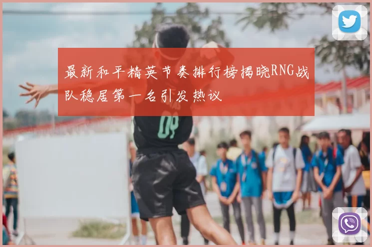 最新和平精英节奏排行榜揭晓RNG战队稳居第一名引发热议