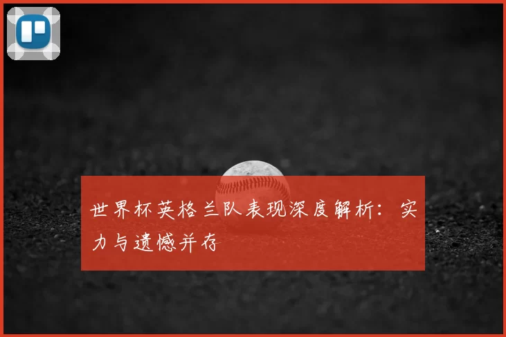 世界杯英格兰队表现深度解析:实力与遗憾并存