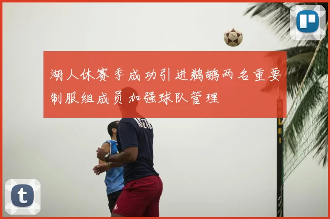 湖人休赛季成功引进鹈鹕两名重要制服组成员加强球队管理