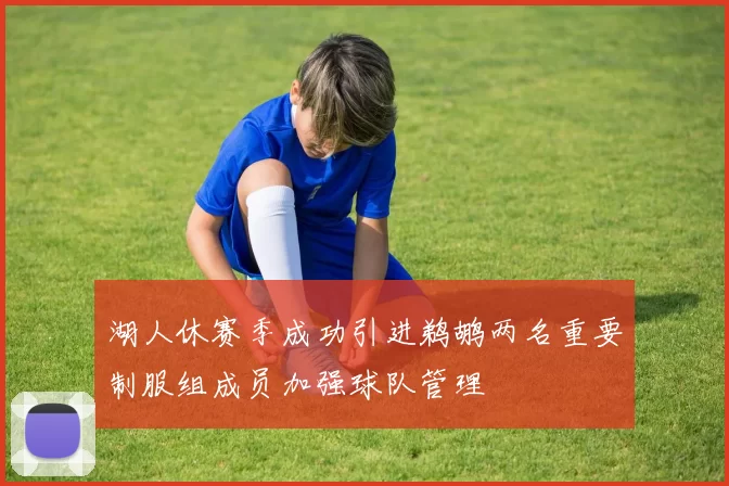 湖人休赛季成功引进鹈鹕两名重要制服组成员加强球队管理